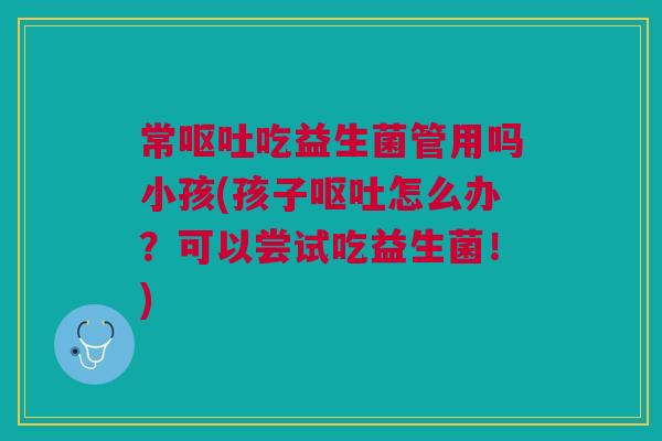 常吃益生菌管用吗小孩(孩子怎么办?可以尝试吃益生菌!) 常吃益生菌管用吗小孩(孩子怎么办?可以尝试吃益生菌!)