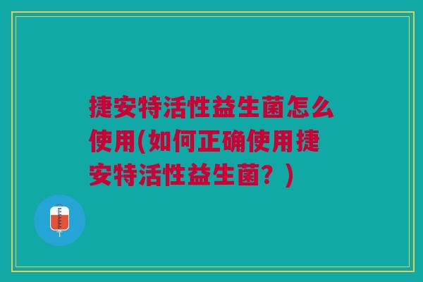 捷安特活性益生菌怎么使用(如何正确使用捷安特活性益生菌?)