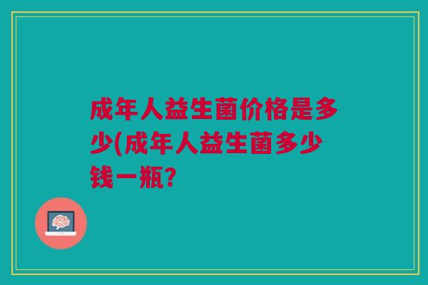 成年人益生菌价格是多少(成年人益生菌多少钱一瓶?