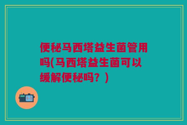 便秘马西塔益生菌管用吗(马西塔益生菌可以缓解便秘吗?)
