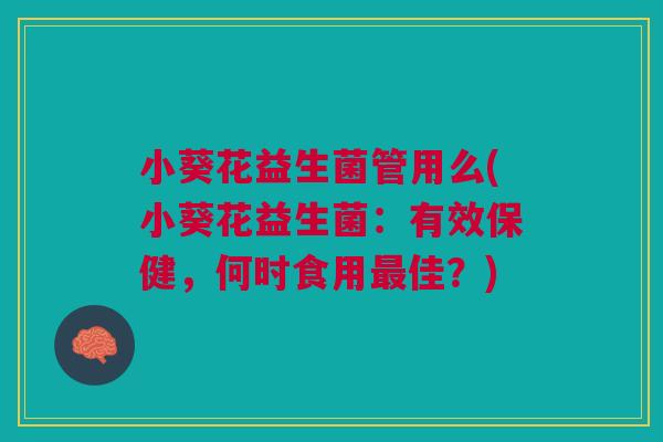 小葵花益生菌管用么(小葵花益生菌:有效保健,何时食用最佳?)