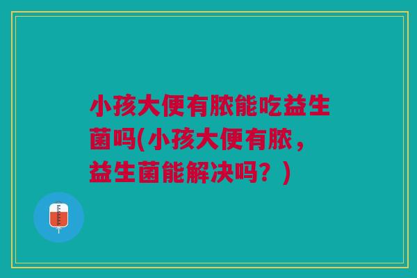 小孩大便有脓能吃益生菌吗(小孩大便有脓,益生菌能解决吗?)