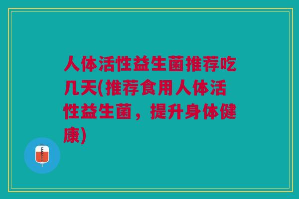 人体活性益生菌推荐吃几天(推荐食用人体活性益生菌,提升身体健康)