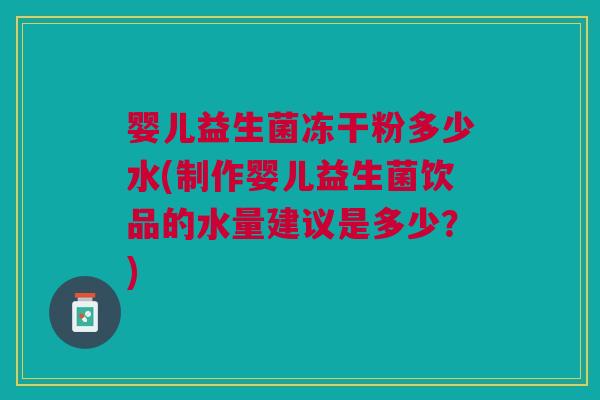 婴儿益生菌冻干粉多少水(制作婴儿益生菌饮品的水量建议是多少?)