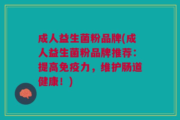 成人益生菌粉品牌(成人益生菌粉品牌推荐:提高免疫力,维护肠道健康!)