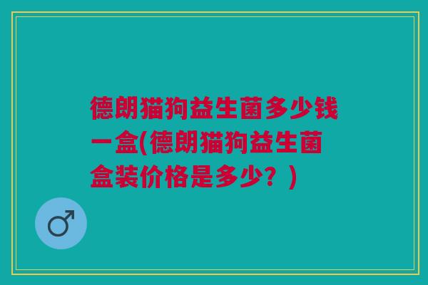 德朗猫狗益生菌多少钱一盒(德朗猫狗益生菌盒装价格是多少?) 德朗猫狗益生菌多少钱一盒(德朗猫狗益生菌盒装价格是多少?)