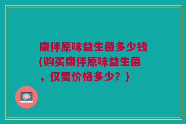康伴原味益生菌多少钱(购买康伴原味益生菌,仅需价格多少?)