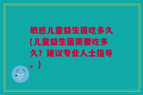敏感儿童益生菌吃多久(儿童益生菌需要吃多久?建议专业人士指导。) 敏感儿童益生菌吃多久(儿童益生菌需要吃多久?建议专业人士指导。)
