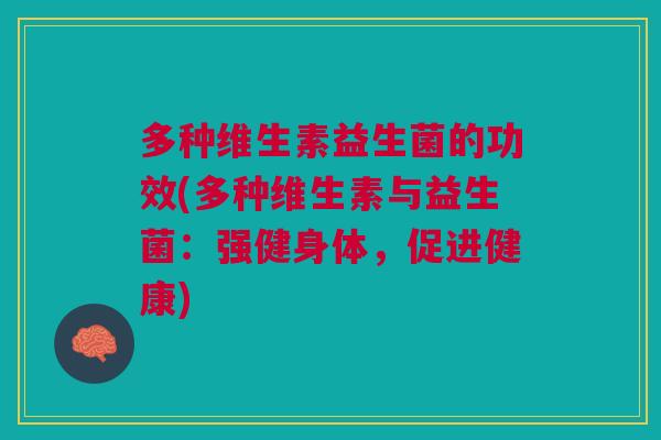 多种维生素益生菌的功效(多种维生素与益生菌:强健身体,促进健康)
