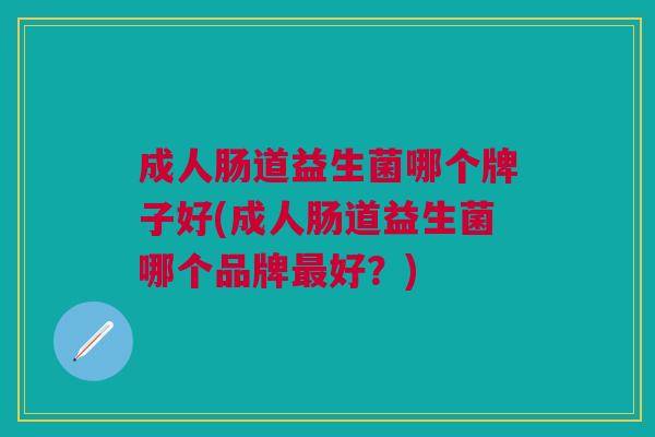 成人肠道益生菌哪个牌子好(成人肠道益生菌哪个品牌最好?)