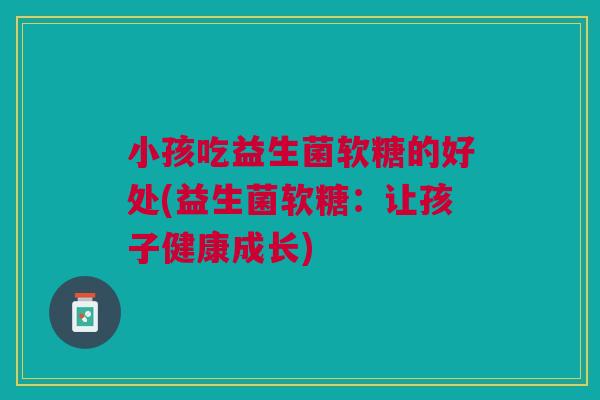 小孩吃益生菌软糖的好处(益生菌软糖:让孩子健康成长)