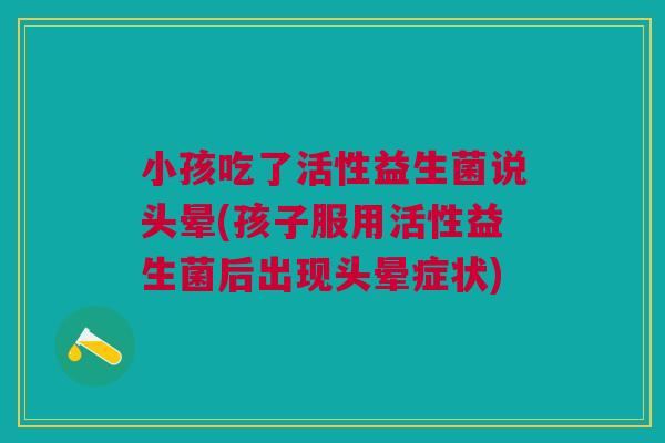 小孩吃了活性益生菌说头晕(孩子服用活性益生菌后出现头晕症状)