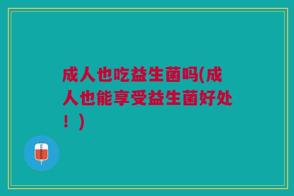 成人也吃益生菌吗(成人也能享受益生菌好处!)