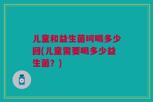 儿童和益生菌呵喝多少回(儿童需要喝多少益生菌？)