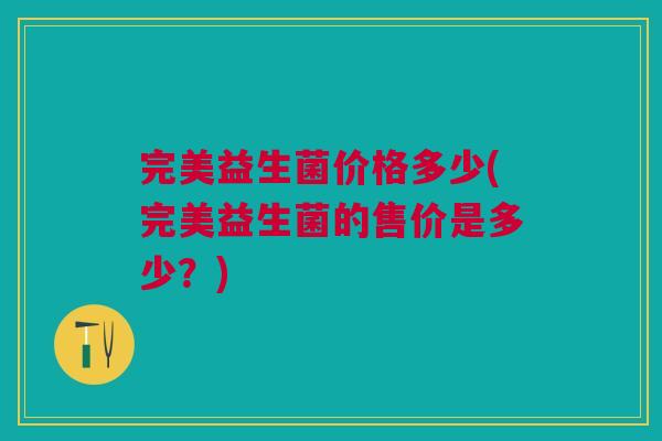 完美益生菌价格多少(完美益生菌的售价是多少?) 完美益生菌价格多少(完美益生菌的售价是多少?)