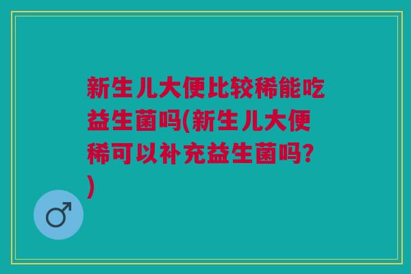 新生儿大便比较稀能吃益生菌吗(新生儿大便稀可以补充益生菌吗?)