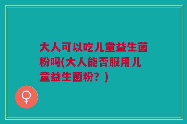 大人可以吃儿童益生菌粉吗(大人能否服用儿童益生菌粉?)