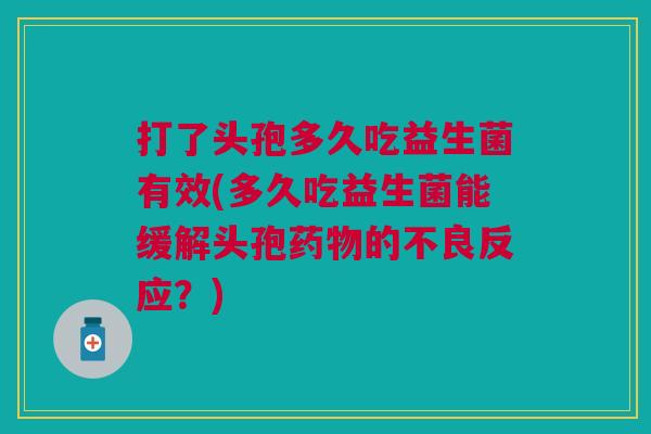 打了头孢多久吃益生菌有效(多久吃益生菌能缓解头孢的不良反应?) 打了头孢多久吃益生菌有效(多久吃益生菌能缓解头孢的不良反应?)