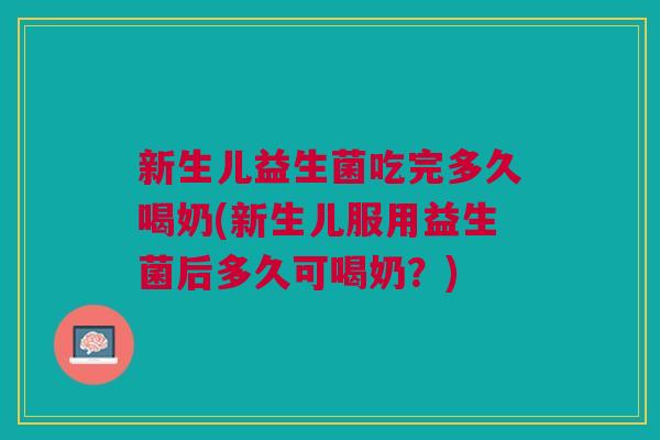 新生儿益生菌吃完多久喝奶(新生儿服用益生菌后多久可喝奶?) 新生儿益生菌吃完多久喝奶(新生儿服用益生菌后多久可喝奶?)