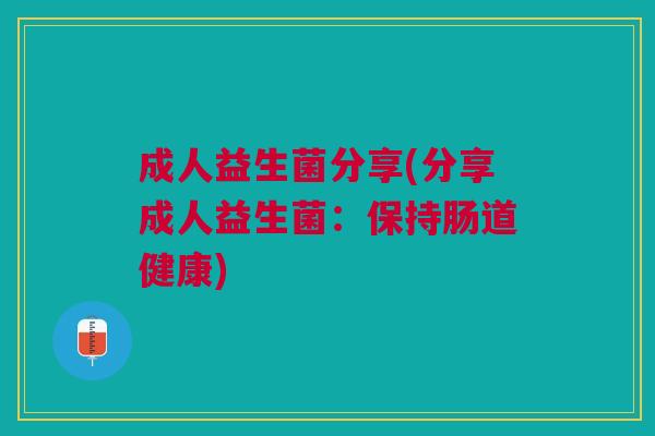 成人益生菌分享(分享成人益生菌:保持肠道健康)
