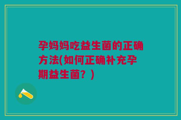 孕妈妈吃益生菌的正确方法(如何正确补充孕期益生菌?)