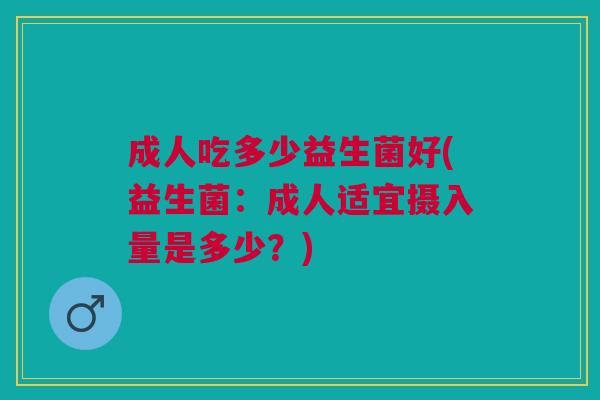 成人吃多少益生菌好(益生菌：成人适宜摄入量是多少？)