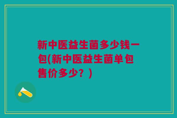 新中医益生菌多少钱一包(新中医益生菌单包售价多少?)