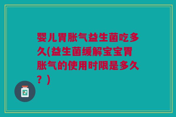 婴儿胃胀气益生菌吃多久(益生菌缓解宝宝胃胀气的使用时限是多久?)