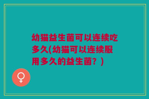 幼猫益生菌可以连续吃多久(幼猫可以连续服用多久的益生菌?) 幼猫益生菌可以连续吃多久(幼猫可以连续服用多久的益生菌?)