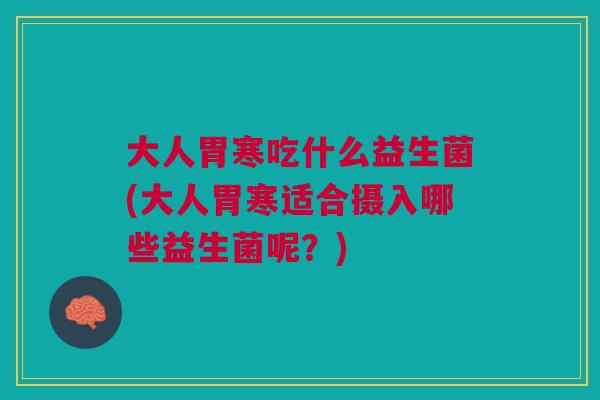 大人胃寒吃什么益生菌(大人胃寒适合摄入哪些益生菌呢?)
