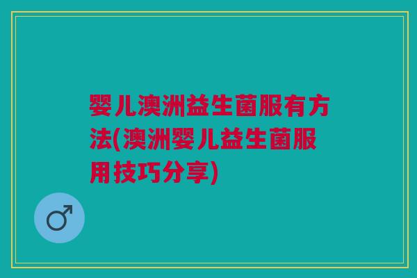 婴儿澳洲益生菌服有方法(澳洲婴儿益生菌服用技巧分享)