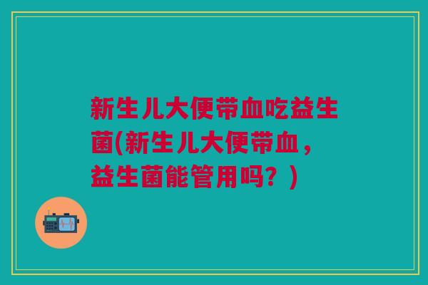 新生儿大便带血吃益生菌(新生儿大便带血,益生菌能管用吗?)