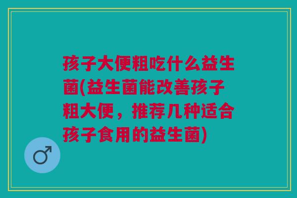 孩子大便粗吃什么益生菌(益生菌能改善孩子粗大便,推荐几种适合孩子食用的益生菌) 孩子大便粗吃什么益生菌(益生菌能改善孩子粗大便,推荐几种适合孩子食用的益生菌)