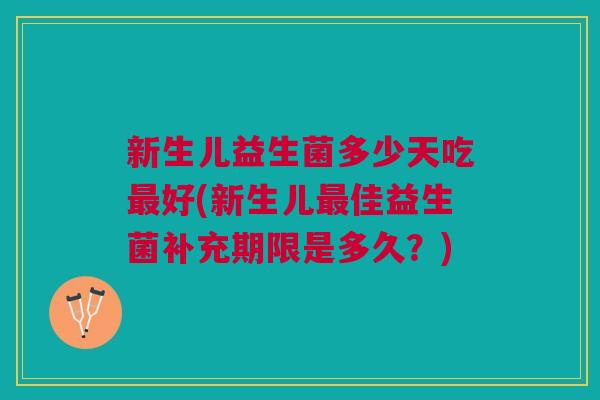 新生儿益生菌多少天吃最好(新生儿最佳益生菌补充期限是多久?)