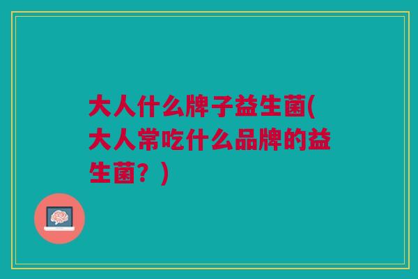 大人什么牌子益生菌(大人常吃什么品牌的益生菌?)