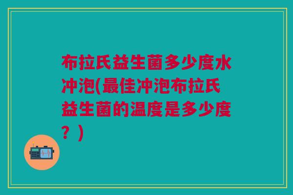 布拉氏益生菌多少度水冲泡(最佳冲泡布拉氏益生菌的温度是多少度?)