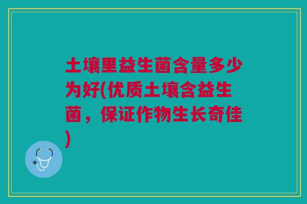 土壤里益生菌含量多少为好(优质土壤含益生菌,保证作物生长奇佳) 土壤里益生菌含量多少为好(优质土壤含益生菌,保证作物生长奇佳)