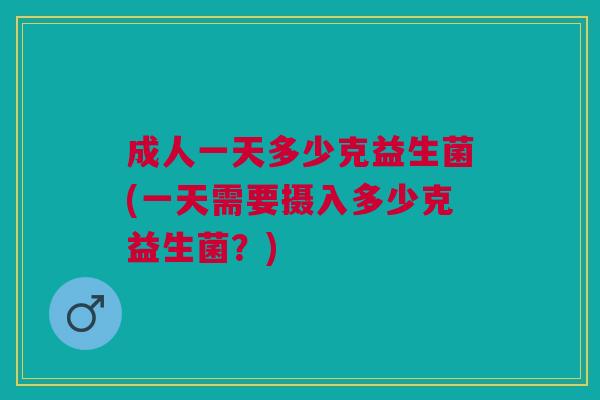 成人一天多少克益生菌(一天需要摄入多少克益生菌?) 成人一天多少克益生菌(一天需要摄入多少克益生菌?)