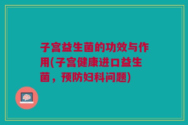 子宫益生菌的功效与作用(子宫健康进口益生菌,问题) 子宫益生菌的功效与作用(子宫健康进口益生菌,问题)