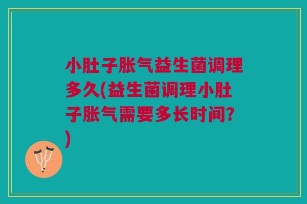 小肚子胀气益生菌调理多久(益生菌调理小肚子胀气需要多长时间?)