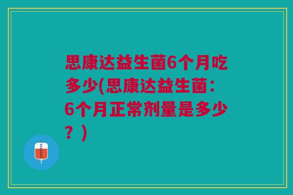 思康达益生菌6个月吃多少(思康达益生菌:6个月正常剂量是多少?) 思康达益生菌6个月吃多少(思康达益生菌:6个月正常剂量是多少?)