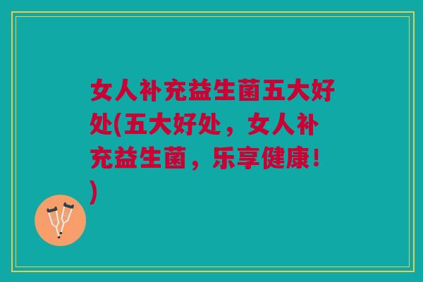 女人补充益生菌五大好处(五大好处,女人补充益生菌,乐享健康!)