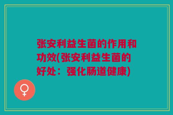 张安利益生菌的作用和功效(张安利益生菌的好处：强化肠道健康)