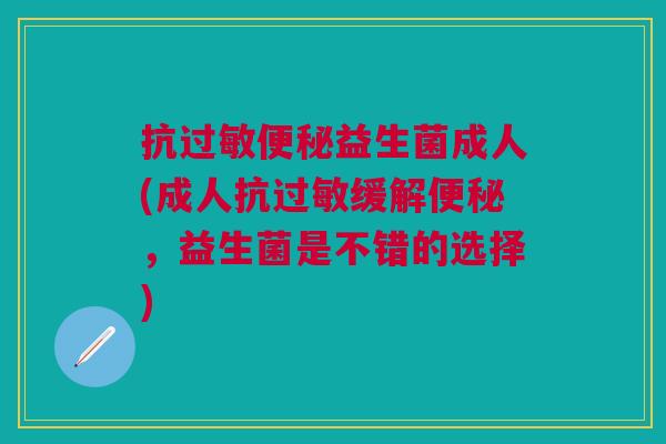 抗过敏便秘益生菌成人(成人抗过敏缓解便秘,益生菌是不错的选择)