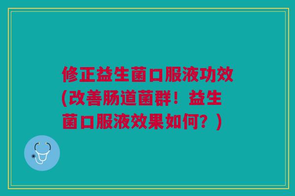 修正益生菌口服液功效(改善肠道菌群!益生菌口服液效果如何?) 修正益生菌口服液功效(改善肠道菌群!益生菌口服液效果如何?)