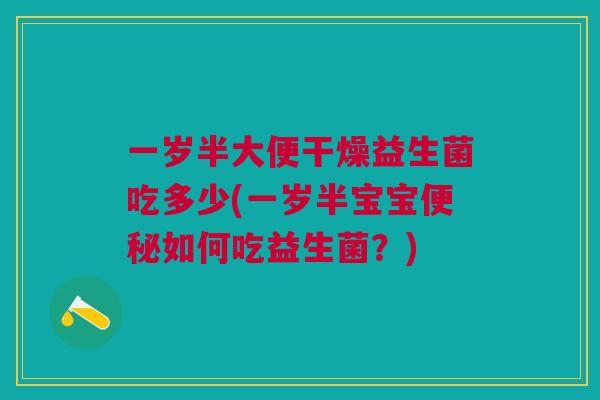 一岁半大便干燥益生菌吃多少(一岁半宝宝如何吃益生菌?) 一岁半大便干燥益生菌吃多少(一岁半宝宝如何吃益生菌?)