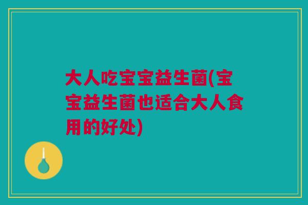 大人吃宝宝益生菌(宝宝益生菌也适合大人食用的好处) 大人吃宝宝益生菌(宝宝益生菌也适合大人食用的好处)