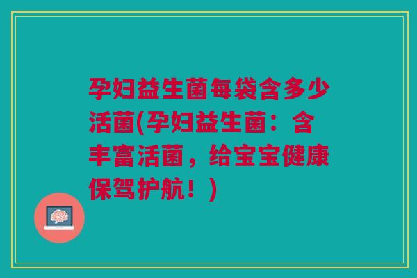 孕妇益生菌每袋含多少活菌(孕妇益生菌:含丰富活菌,给宝宝健康保驾护航!)