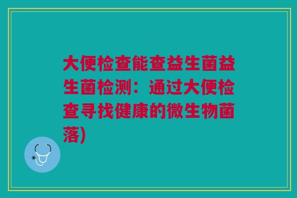 大便检查能查益生菌益生菌检测:通过大便检查寻找健康的微生物菌落)