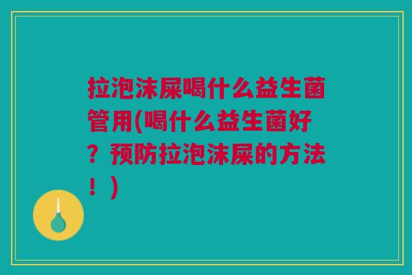 拉泡沫屎喝什么益生菌管用(喝什么益生菌好?预防拉泡沫屎的方法!)